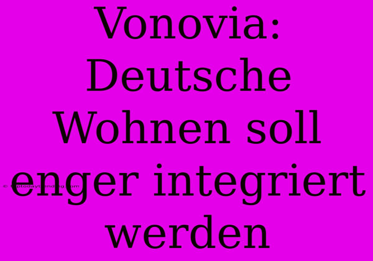 Vonovia: Deutsche Wohnen Soll Enger Integriert Werden