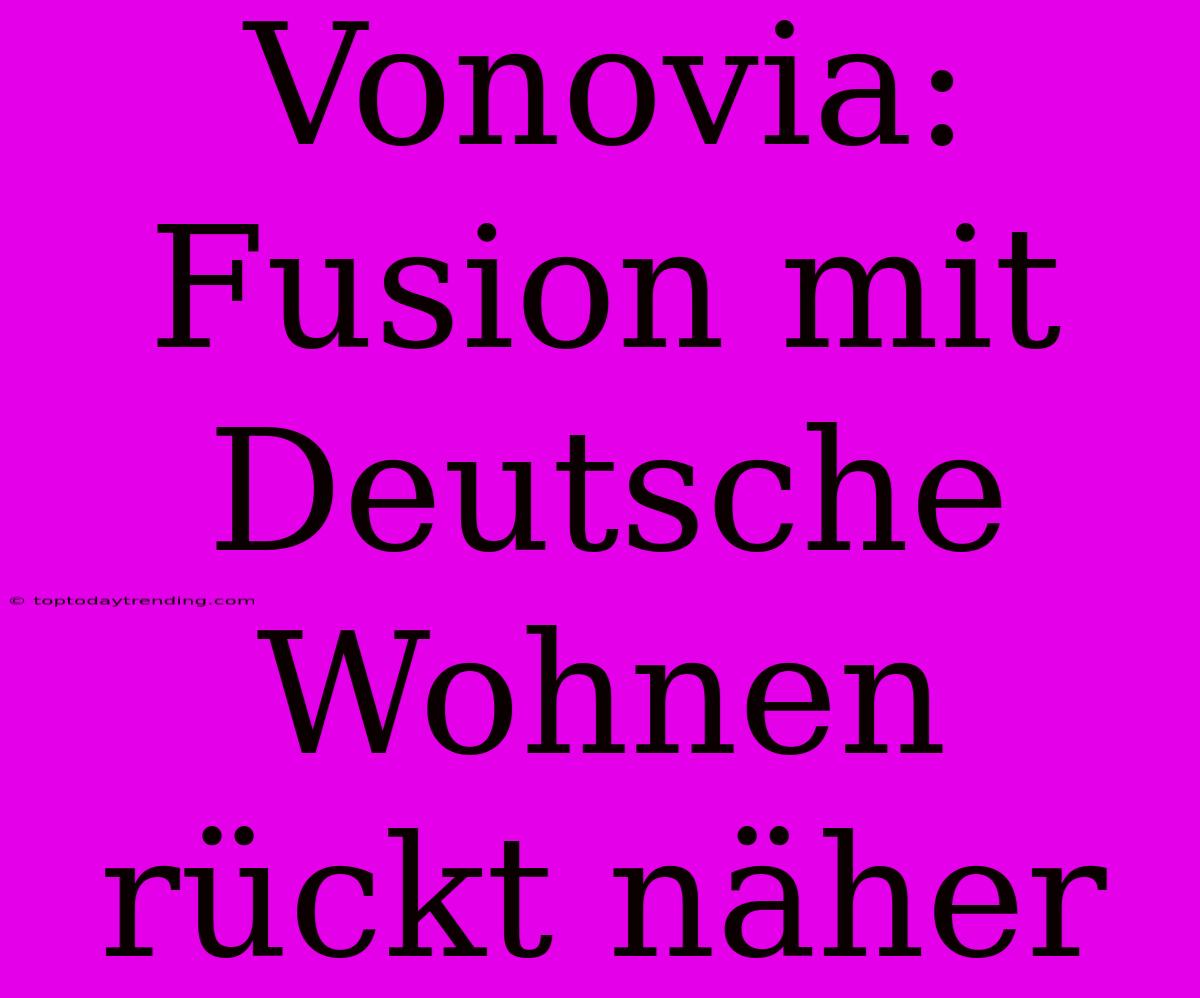 Vonovia: Fusion Mit Deutsche Wohnen Rückt Näher