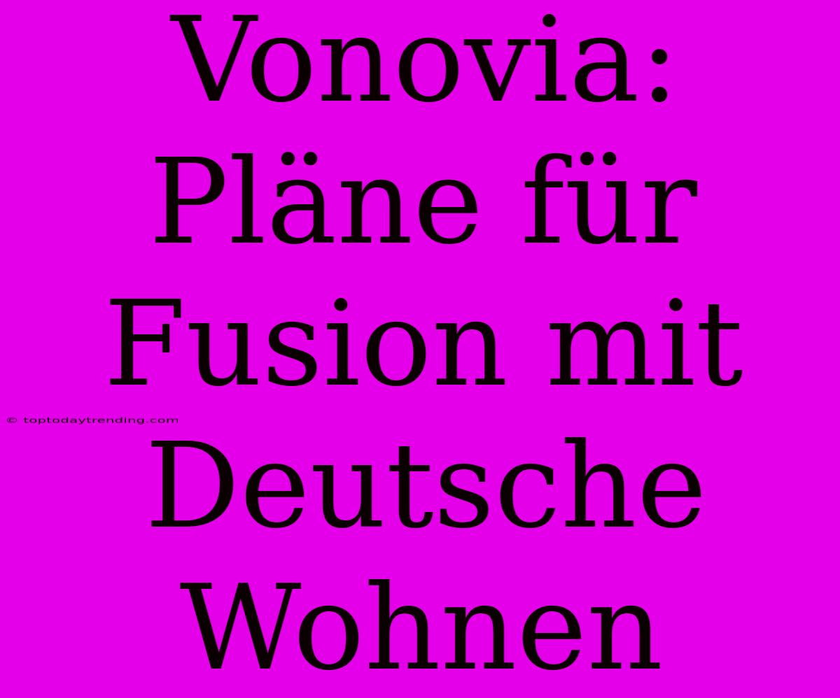 Vonovia: Pläne Für Fusion Mit Deutsche Wohnen