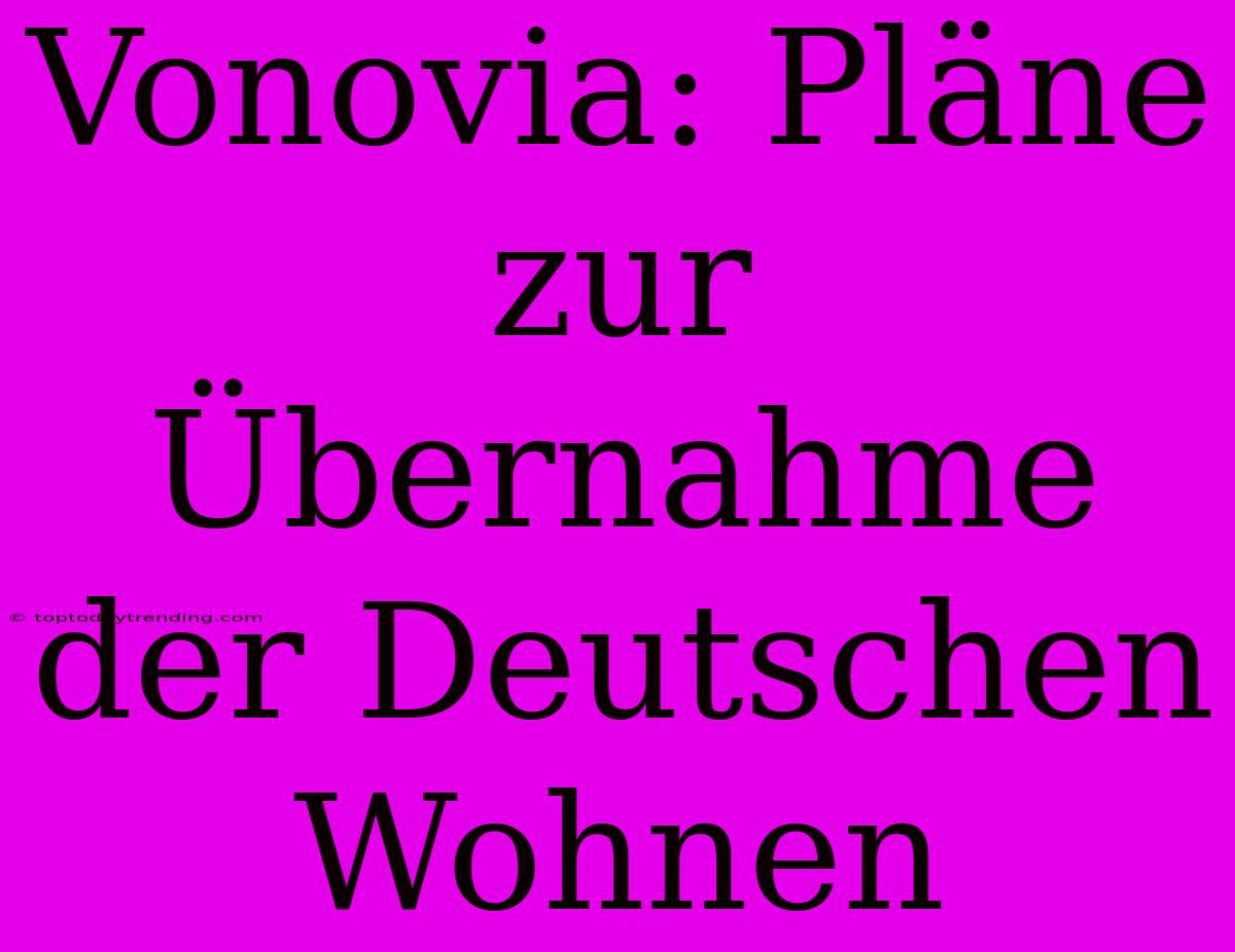 Vonovia: Pläne Zur Übernahme Der Deutschen Wohnen