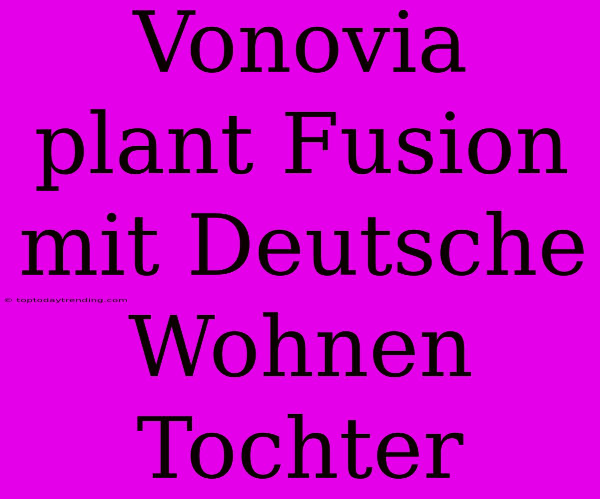 Vonovia Plant Fusion Mit Deutsche Wohnen Tochter