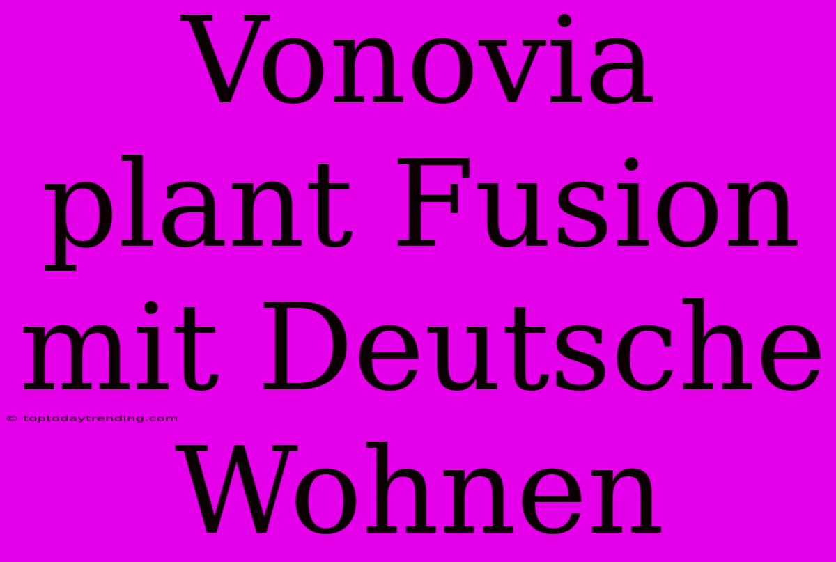 Vonovia Plant Fusion Mit Deutsche Wohnen