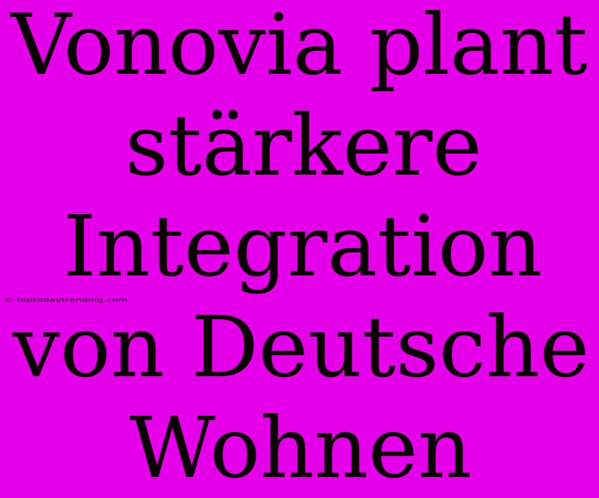 Vonovia Plant Stärkere Integration Von Deutsche Wohnen