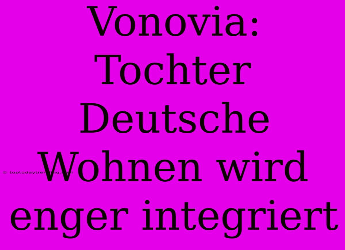 Vonovia: Tochter Deutsche Wohnen Wird Enger Integriert