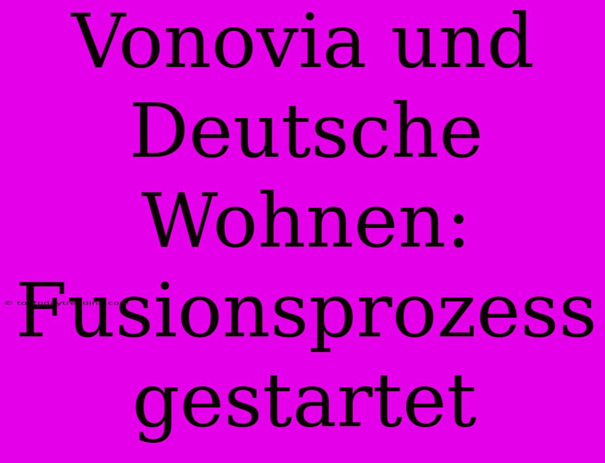 Vonovia Und Deutsche Wohnen: Fusionsprozess Gestartet