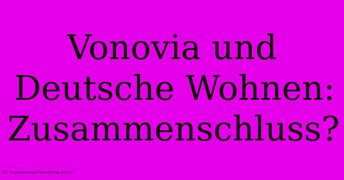 Vonovia Und Deutsche Wohnen: Zusammenschluss?