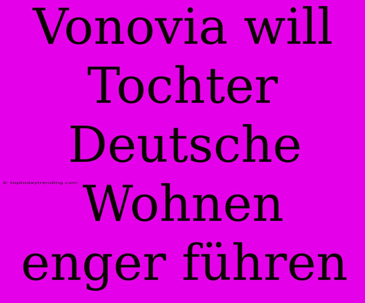 Vonovia Will Tochter Deutsche Wohnen Enger Führen