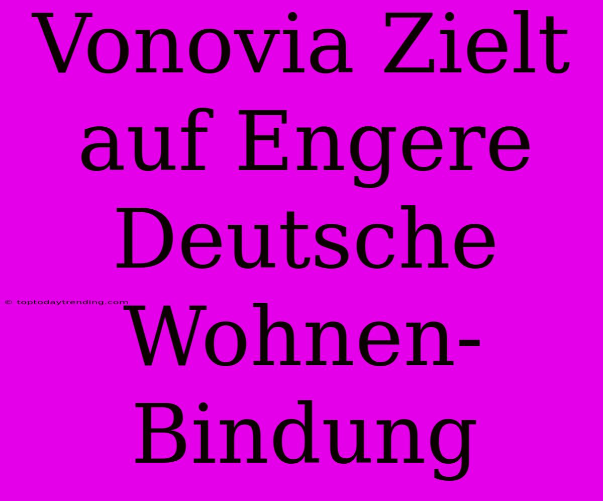 Vonovia Zielt Auf Engere Deutsche Wohnen-Bindung