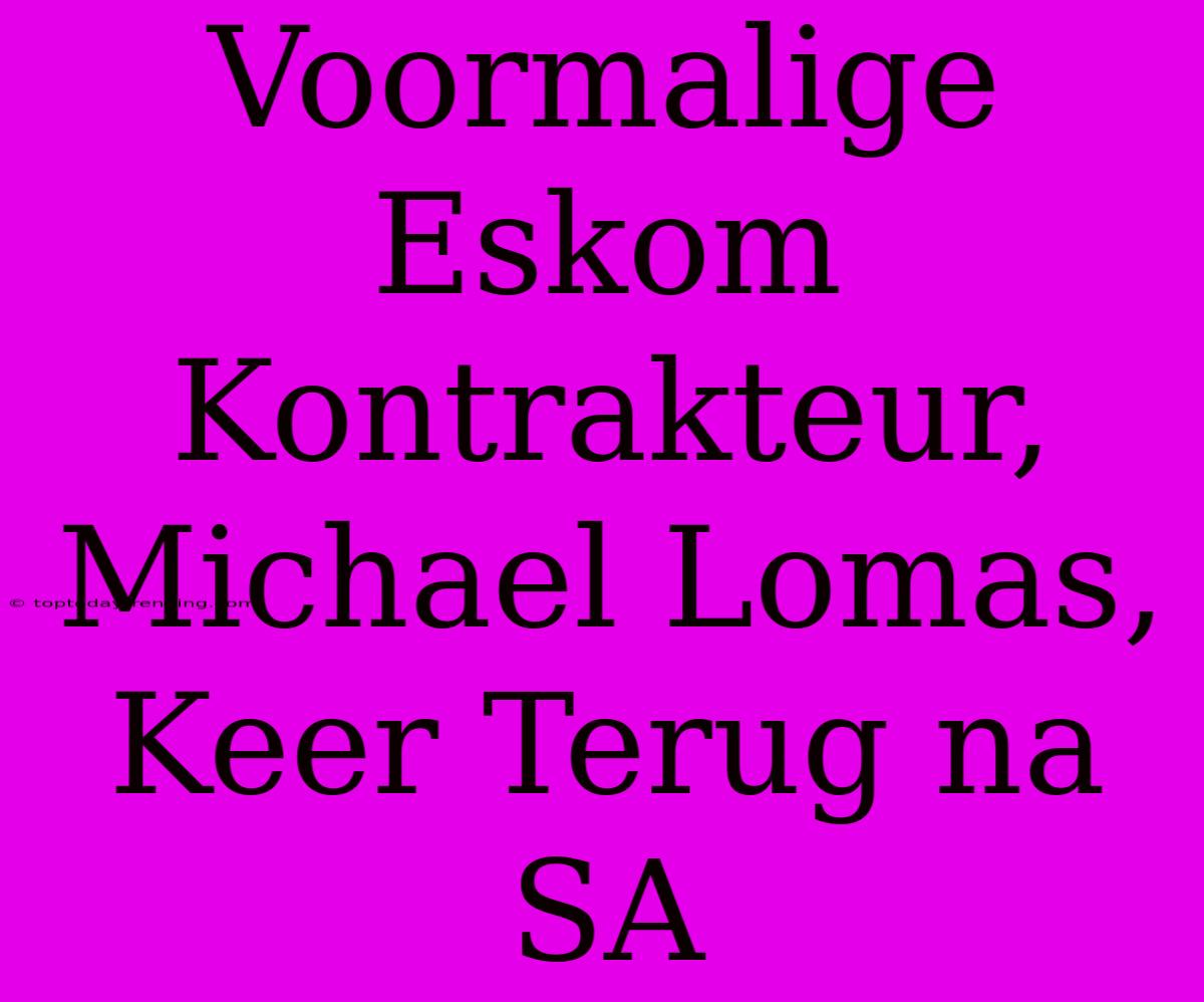 Voormalige Eskom Kontrakteur, Michael Lomas, Keer Terug Na SA