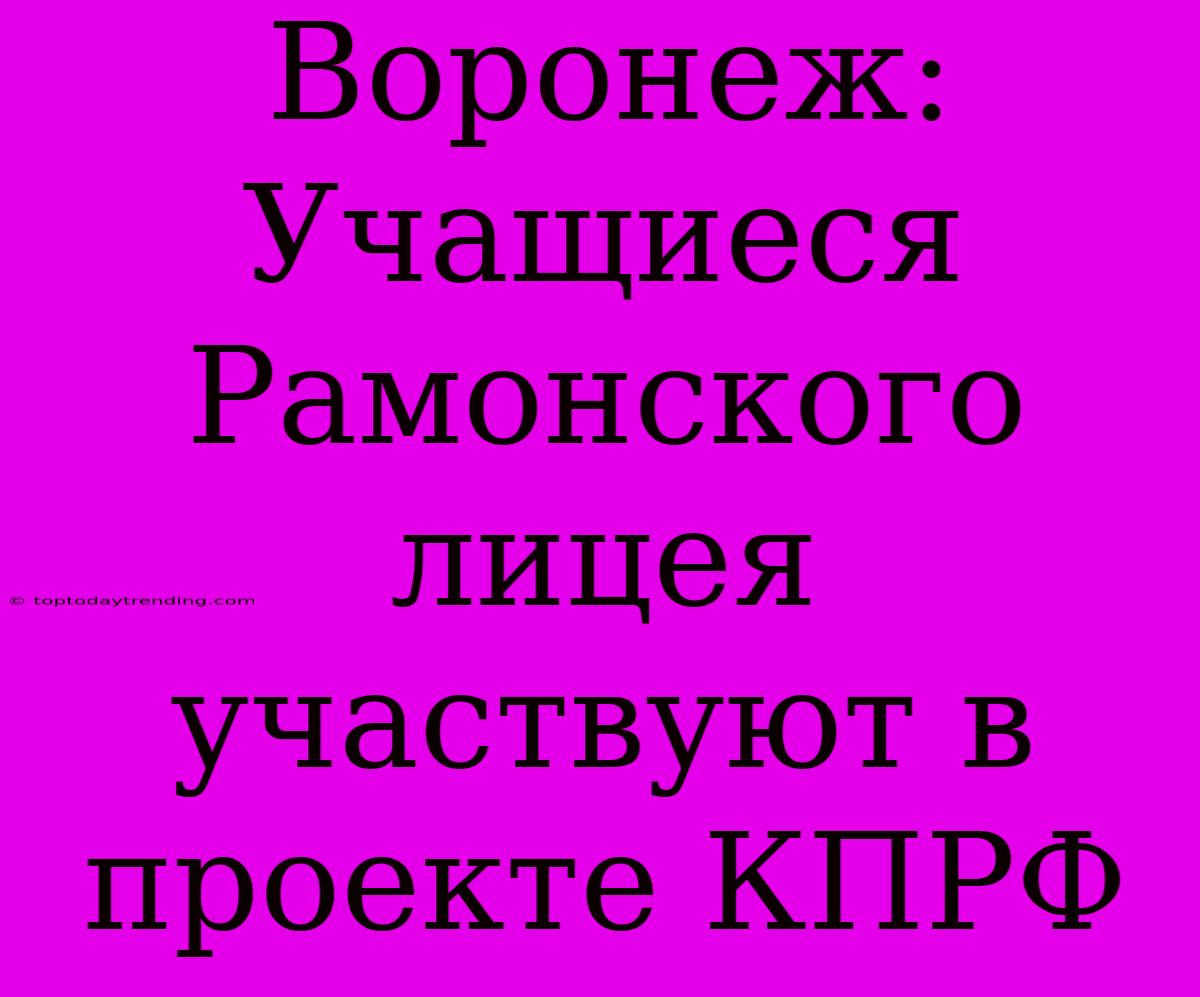 Воронеж: Учащиеся Рамонского Лицея Участвуют В Проекте КПРФ