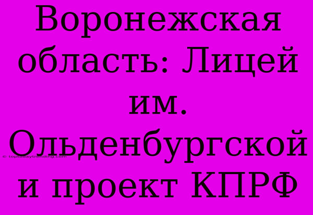 Воронежская Область: Лицей Им. Ольденбургской И Проект КПРФ