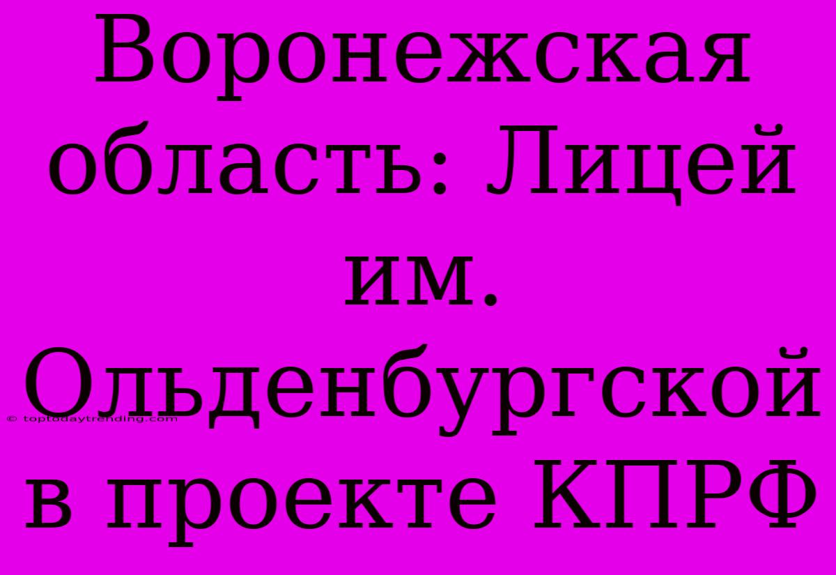 Воронежская Область: Лицей Им. Ольденбургской В Проекте КПРФ