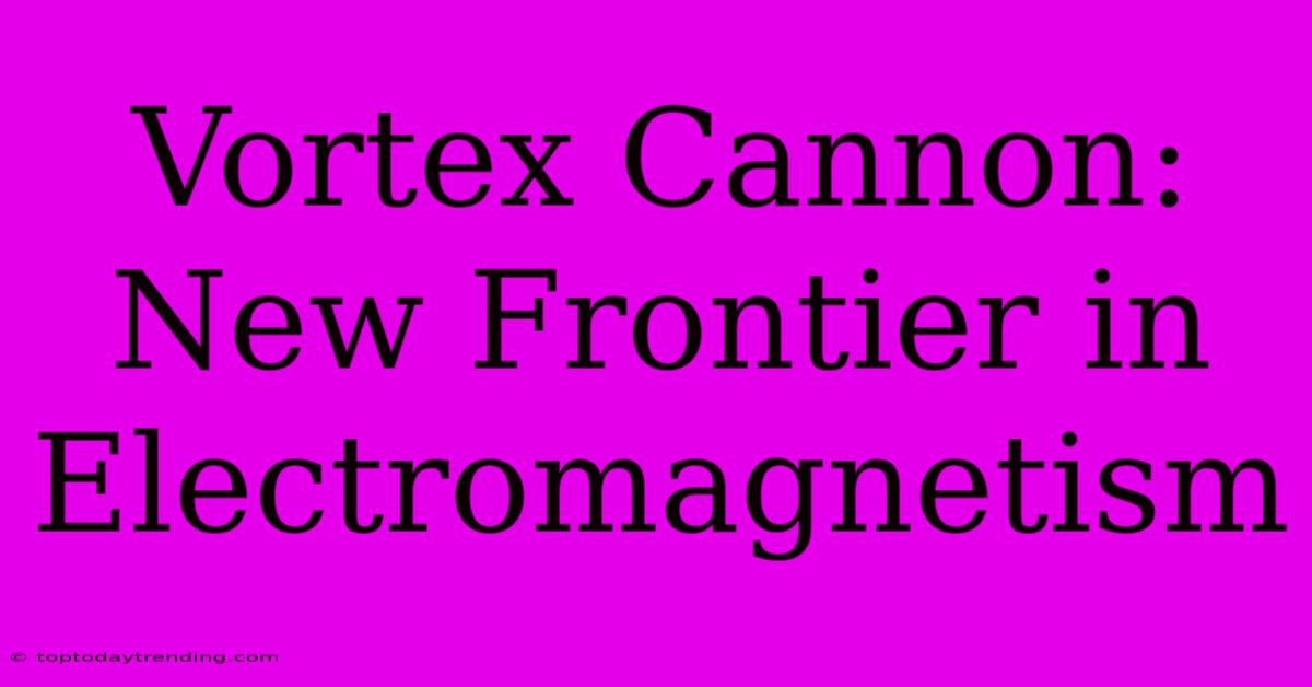 Vortex Cannon: New Frontier In Electromagnetism