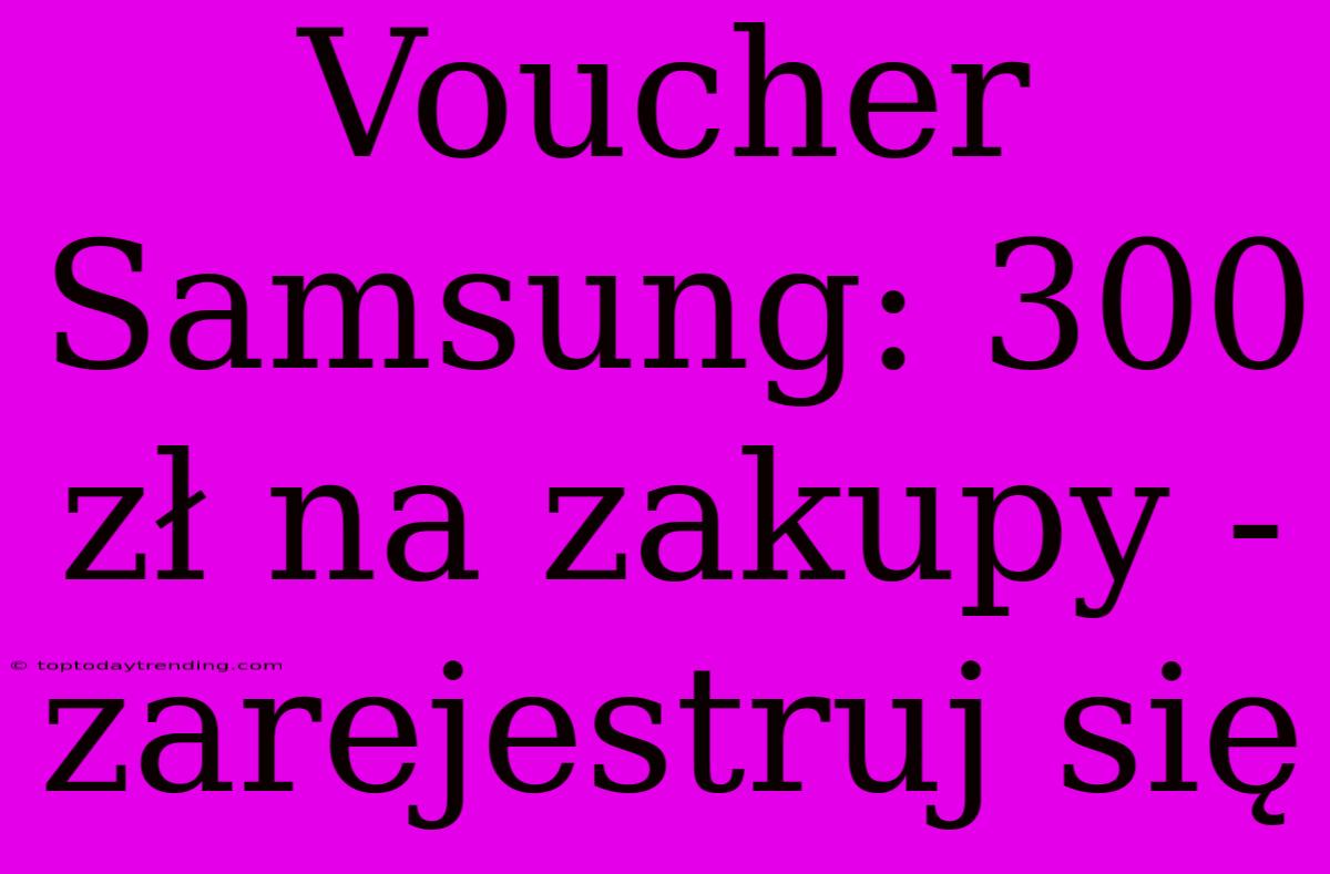 Voucher Samsung: 300 Zł Na Zakupy - Zarejestruj Się