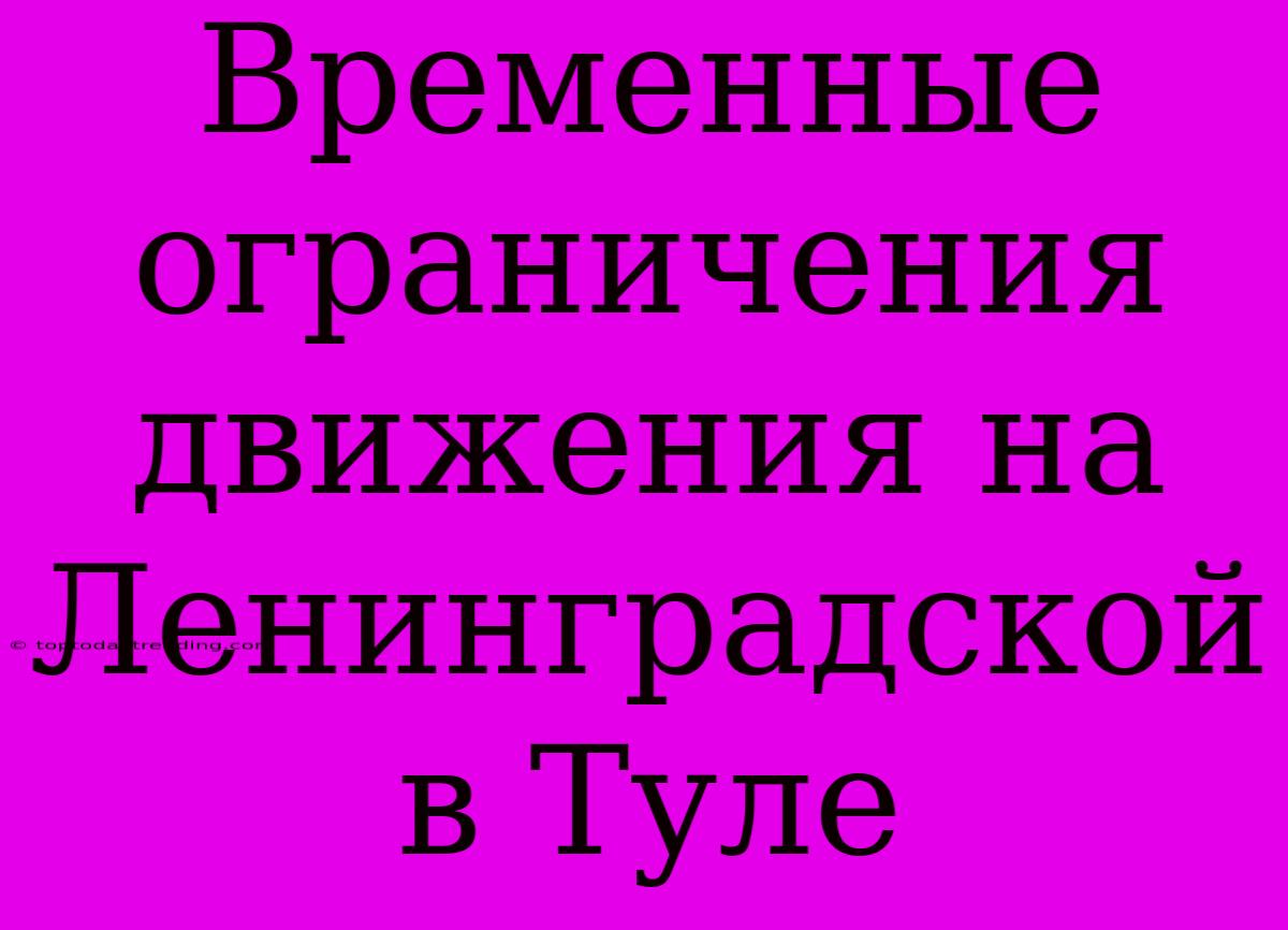 Временные Ограничения Движения На Ленинградской В Туле