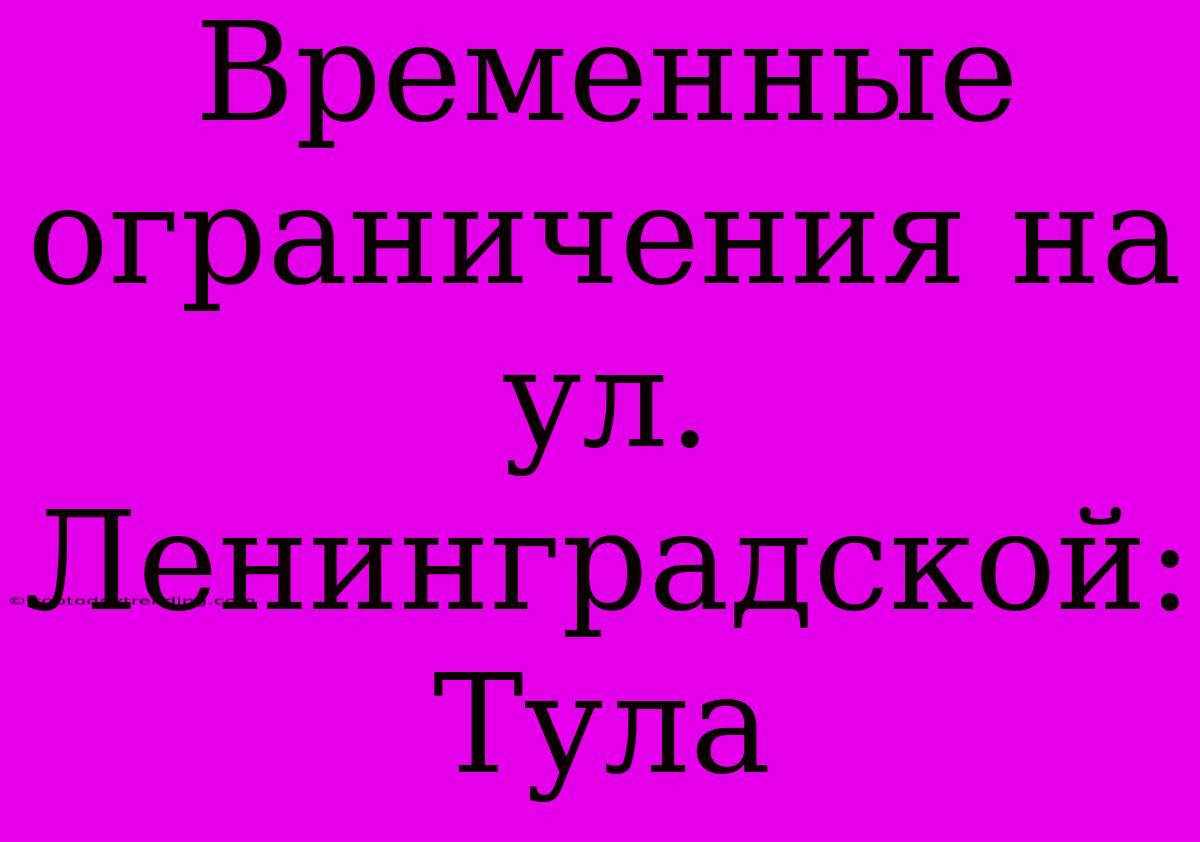 Временные Ограничения На Ул. Ленинградской: Тула