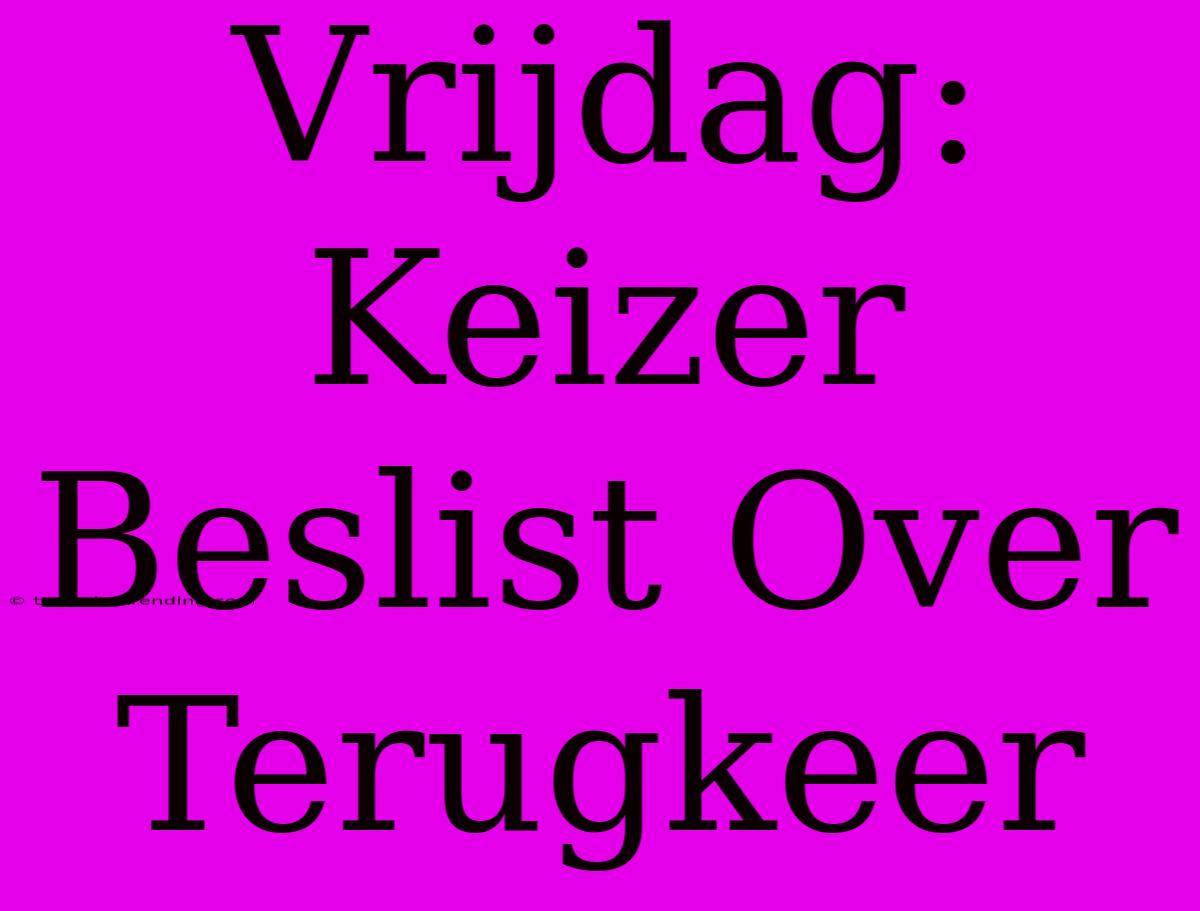 Vrijdag: Keizer Beslist Over Terugkeer