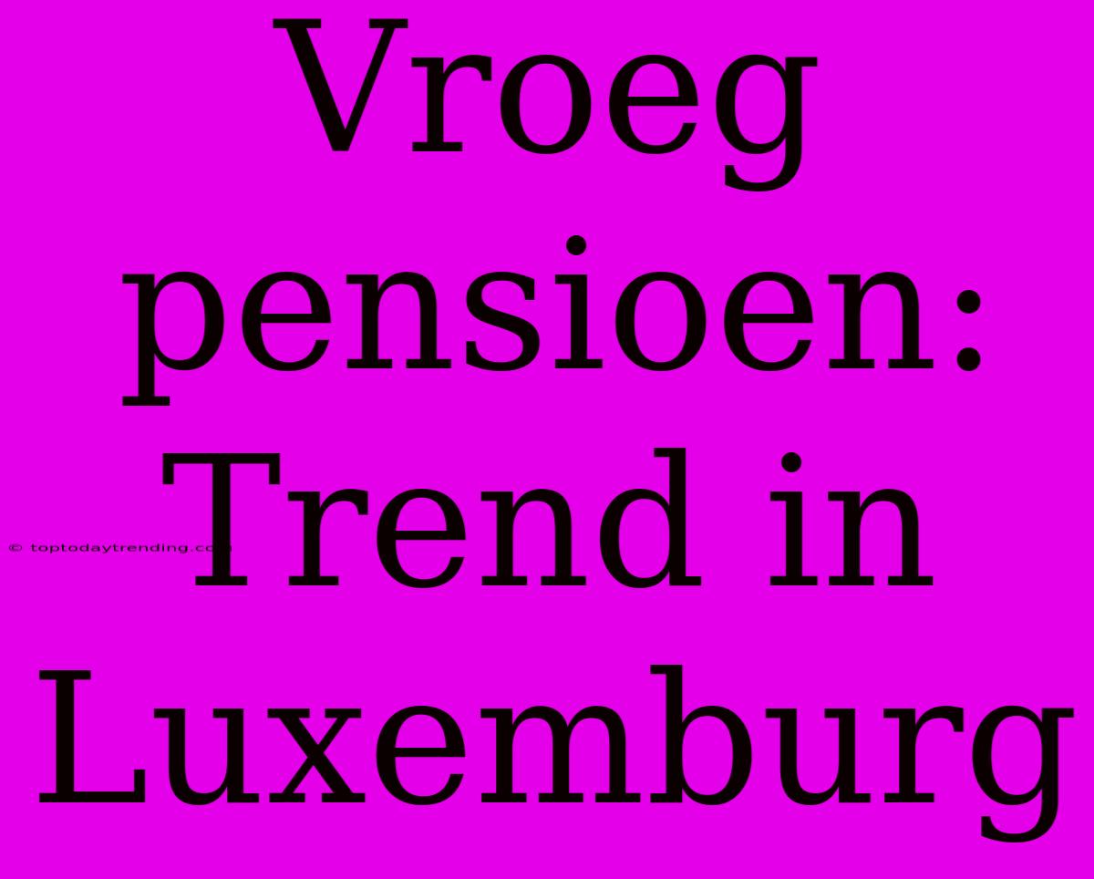 Vroeg Pensioen: Trend In Luxemburg