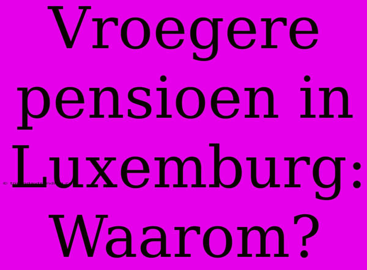 Vroegere Pensioen In Luxemburg: Waarom?