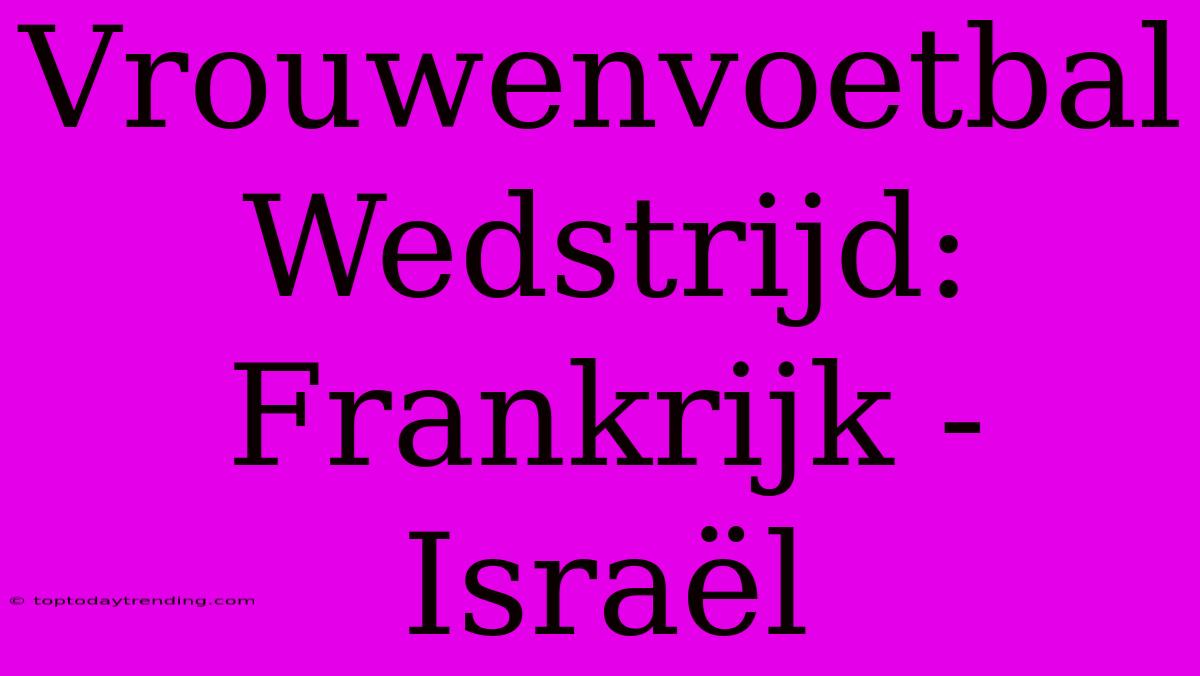 Vrouwenvoetbal Wedstrijd: Frankrijk - Israël