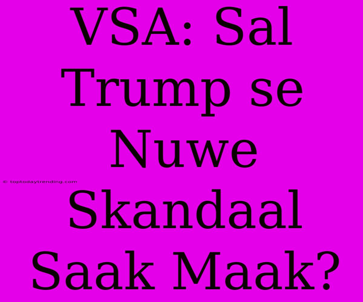 VSA: Sal Trump Se Nuwe Skandaal Saak Maak?