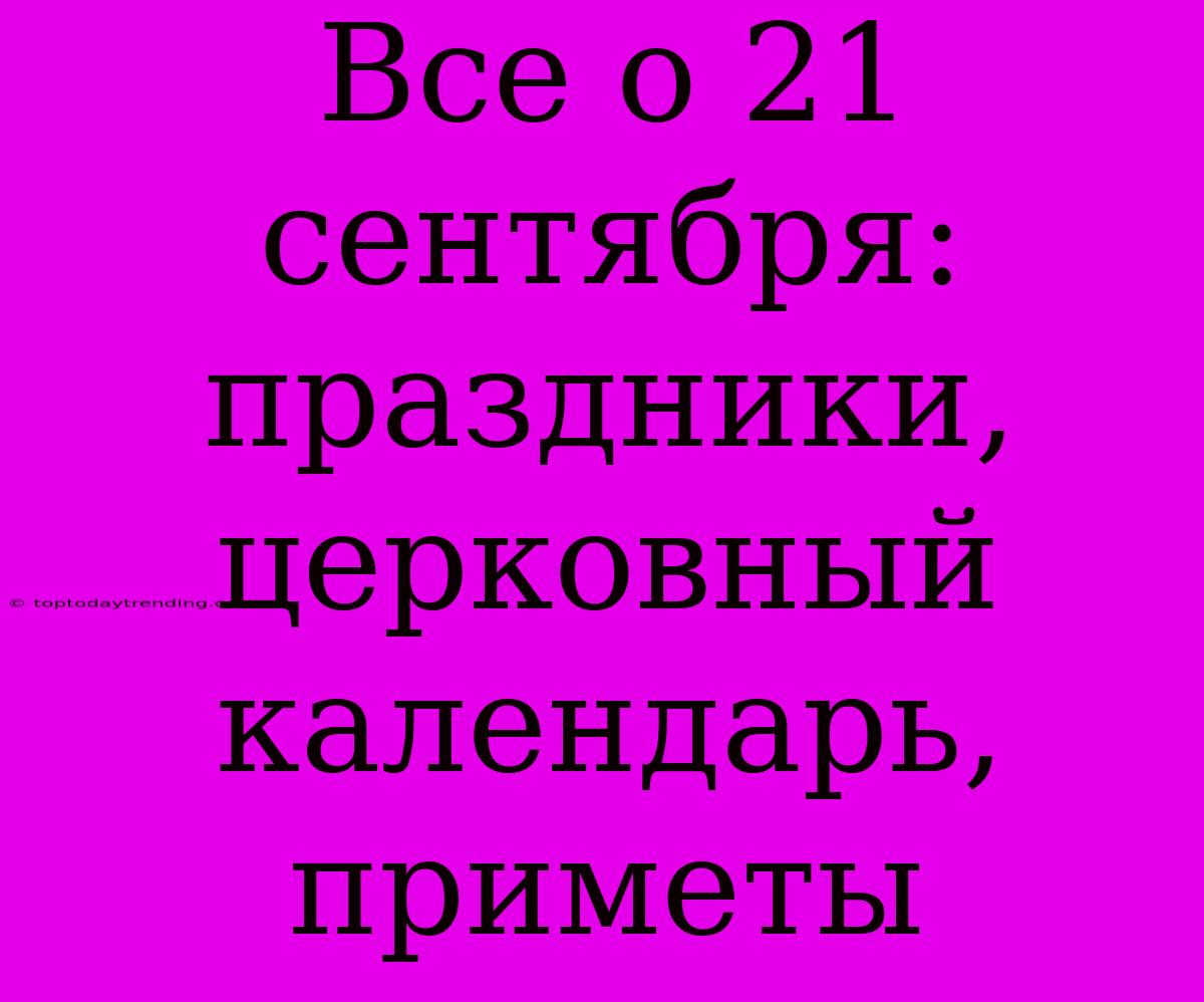 Все О 21 Сентября: Праздники, Церковный Календарь, Приметы