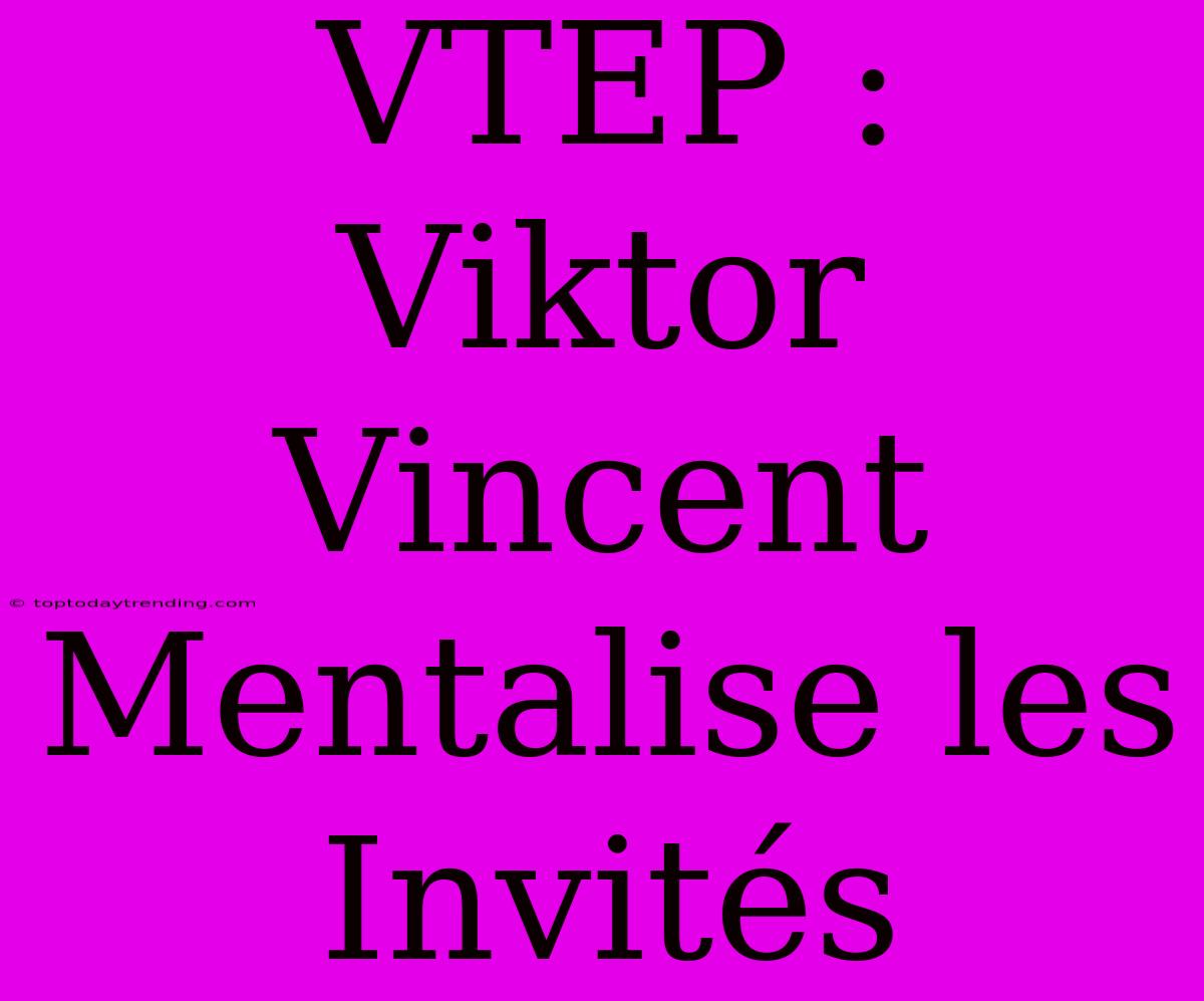 VTEP : Viktor Vincent Mentalise Les Invités