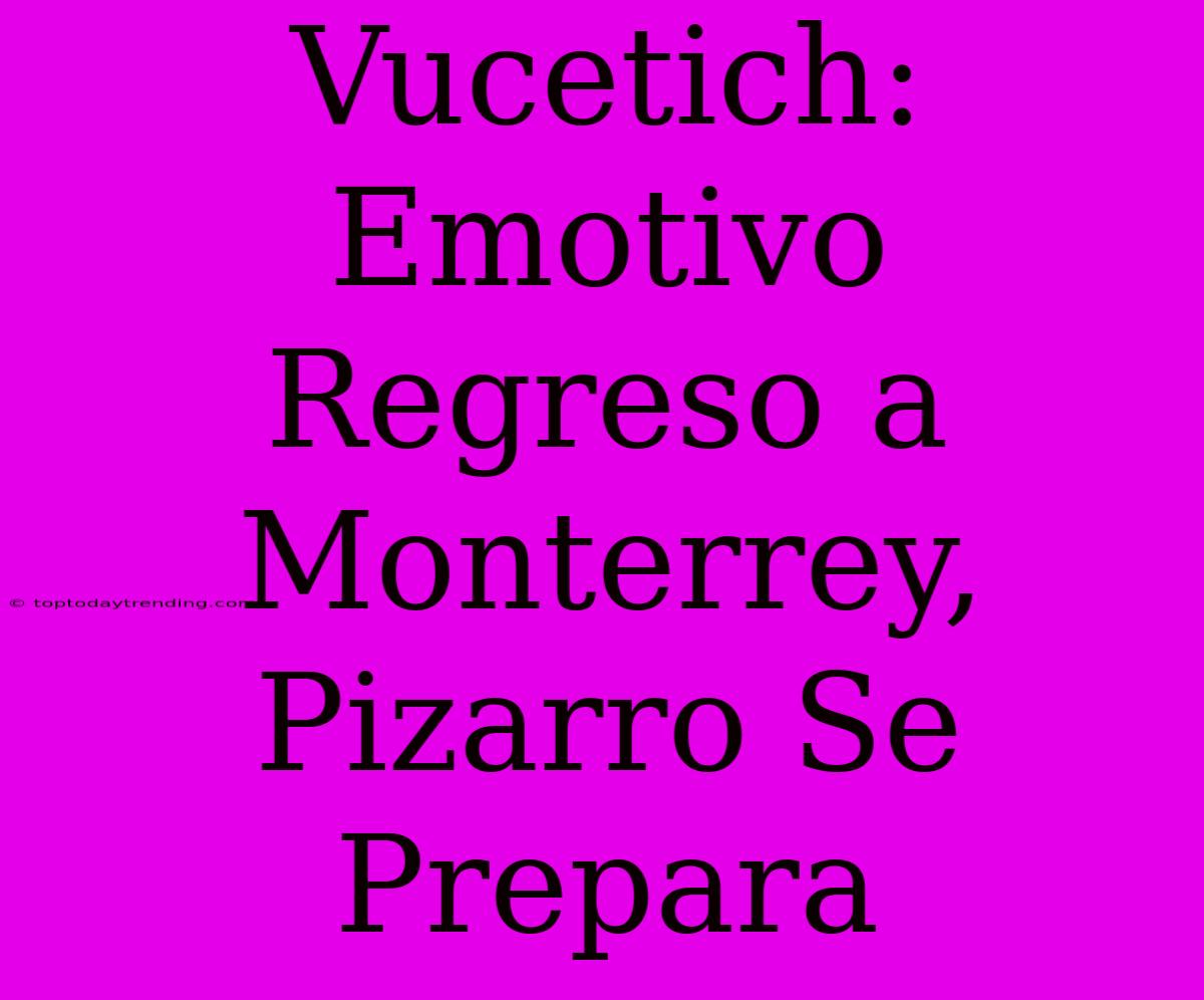 Vucetich: Emotivo Regreso A Monterrey, Pizarro Se Prepara