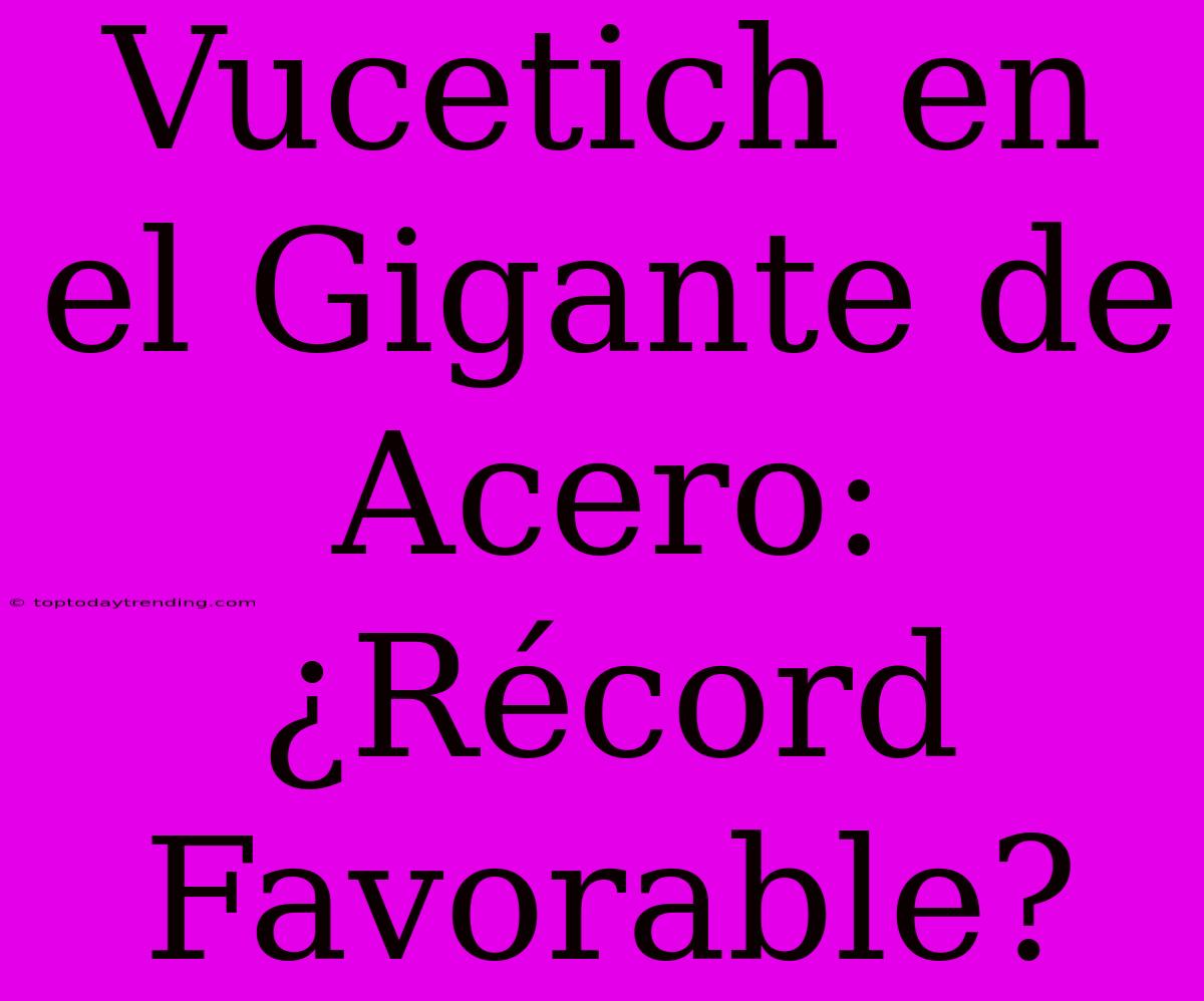 Vucetich En El Gigante De Acero: ¿Récord Favorable?