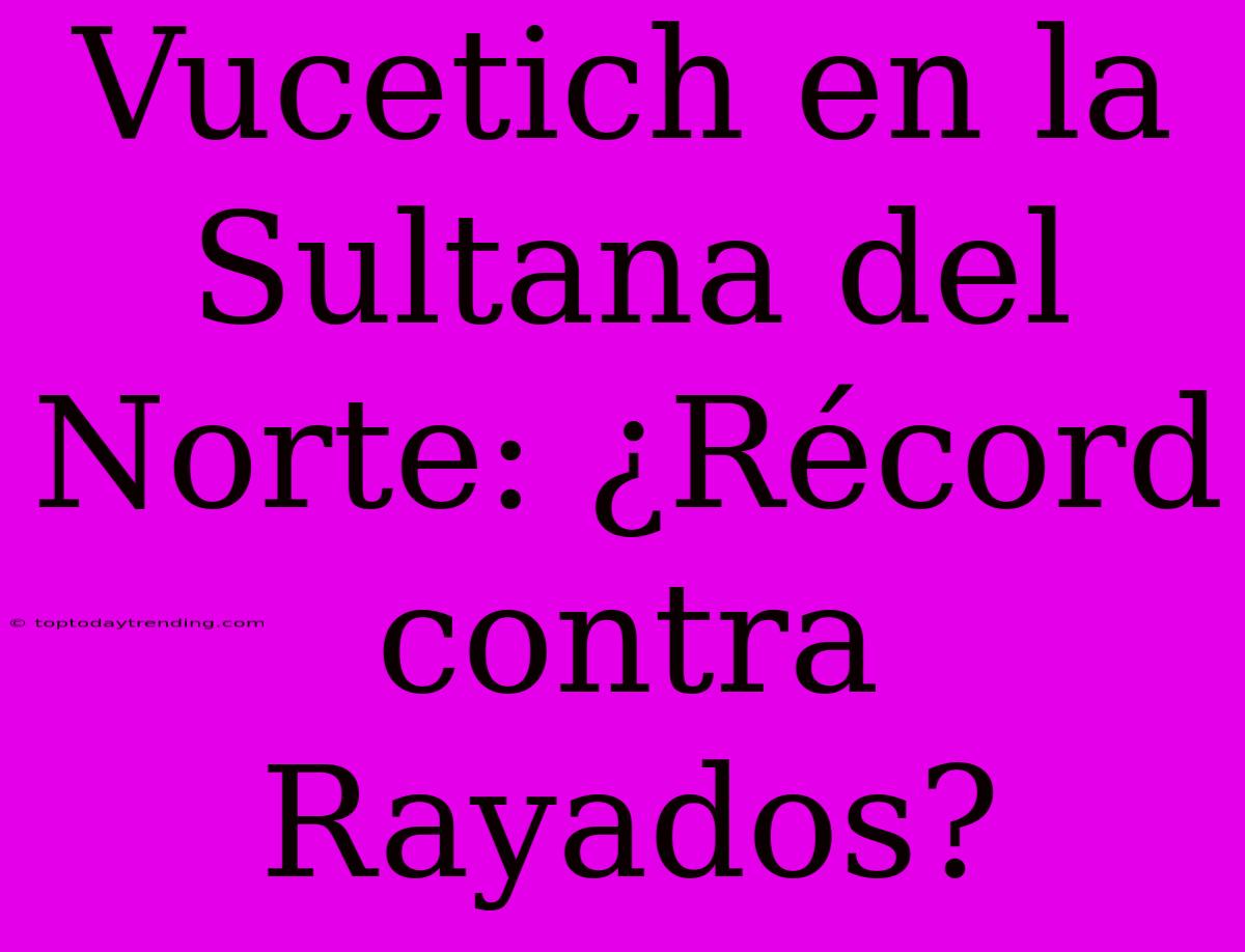 Vucetich En La Sultana Del Norte: ¿Récord Contra Rayados?