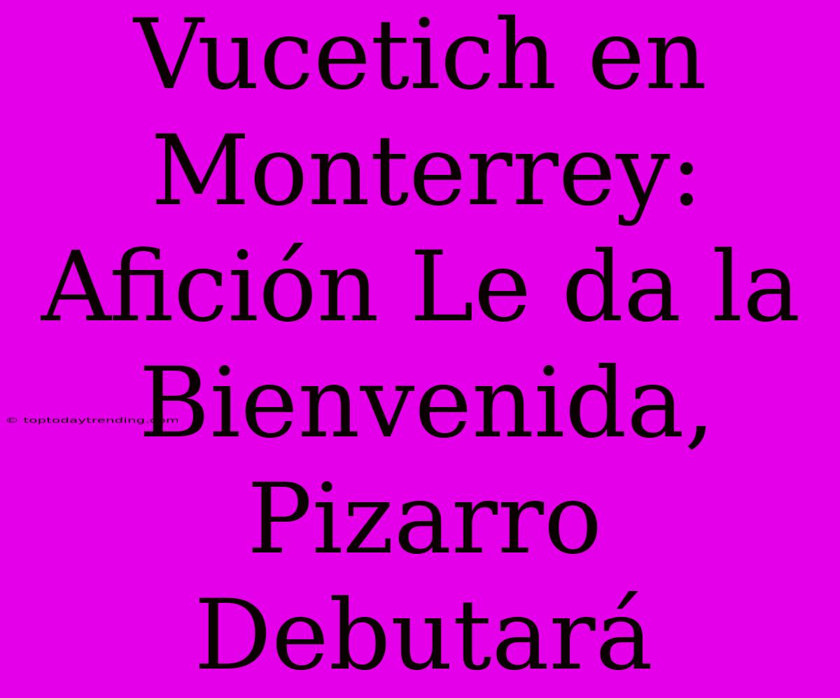 Vucetich En Monterrey: Afición Le Da La Bienvenida, Pizarro Debutará