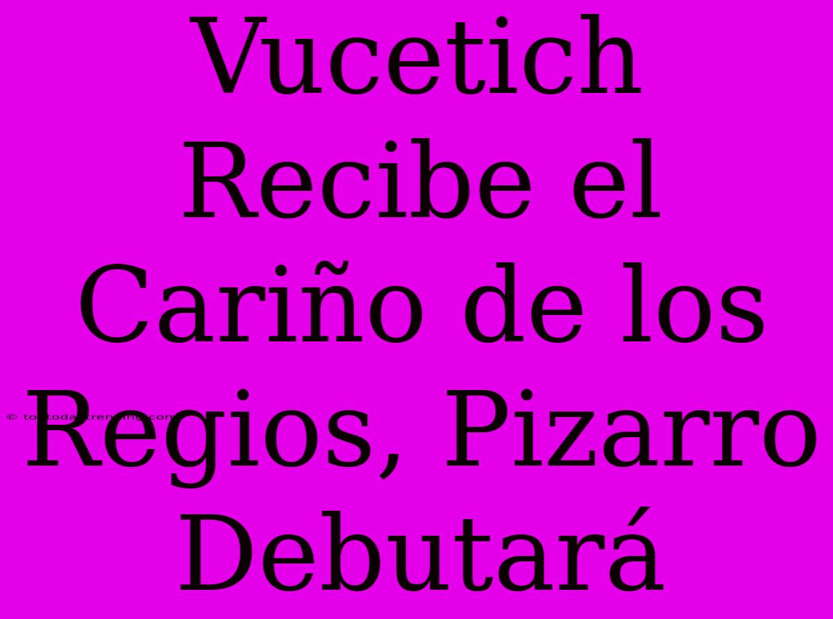 Vucetich Recibe El Cariño De Los Regios, Pizarro Debutará