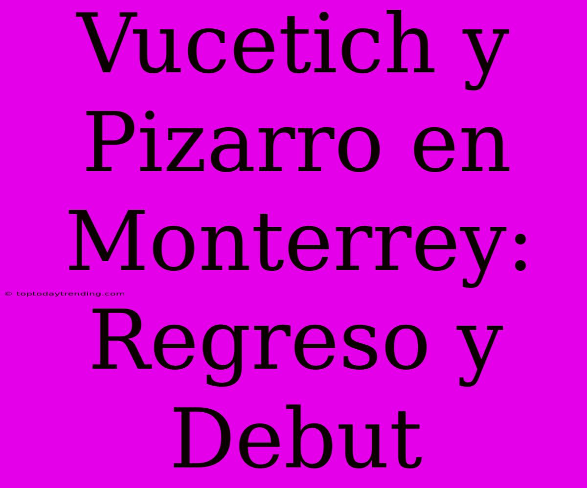 Vucetich Y Pizarro En Monterrey: Regreso Y Debut