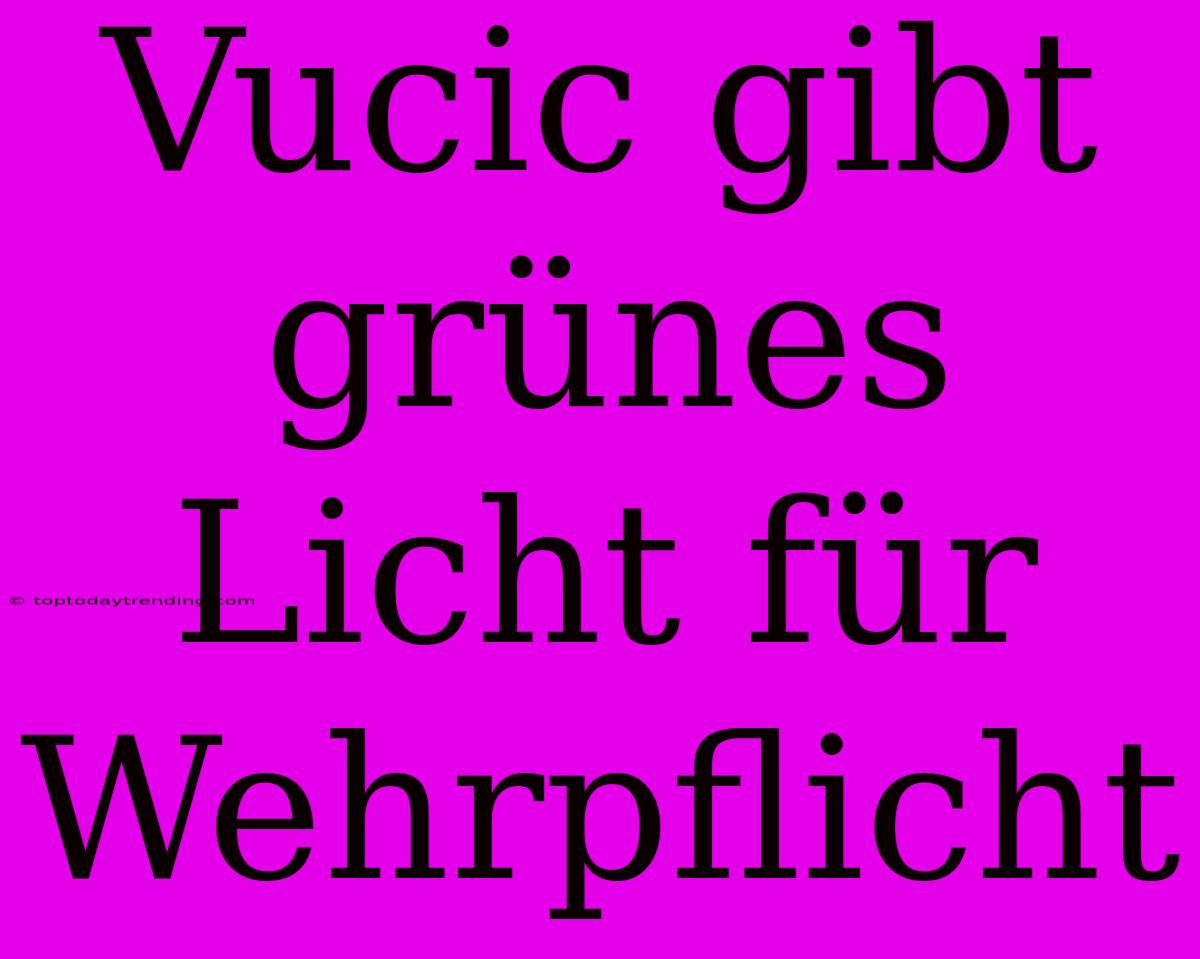 Vucic Gibt Grünes Licht Für Wehrpflicht