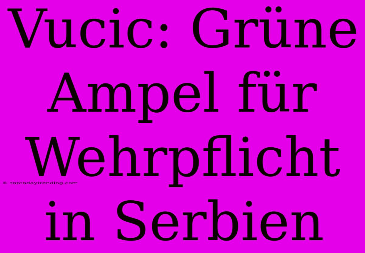 Vucic: Grüne Ampel Für Wehrpflicht In Serbien