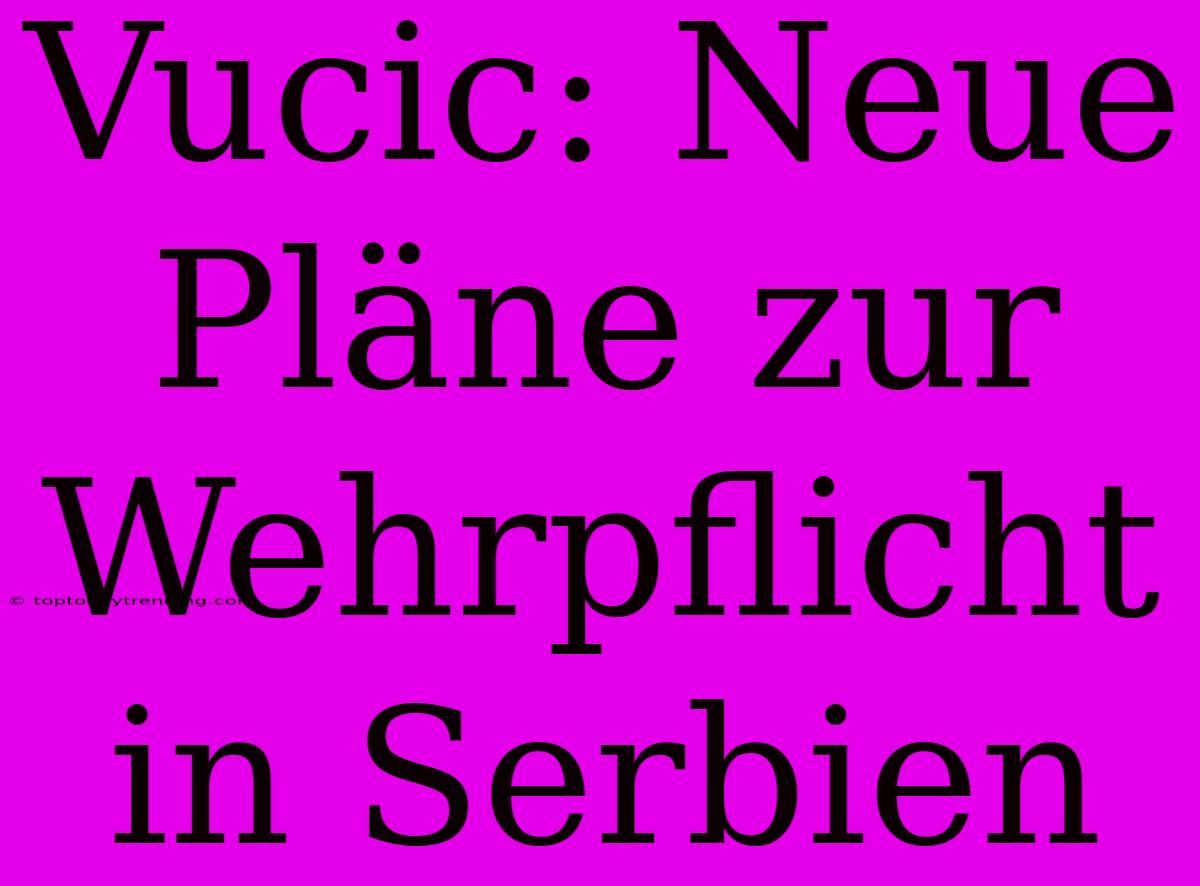 Vucic: Neue Pläne Zur Wehrpflicht In Serbien