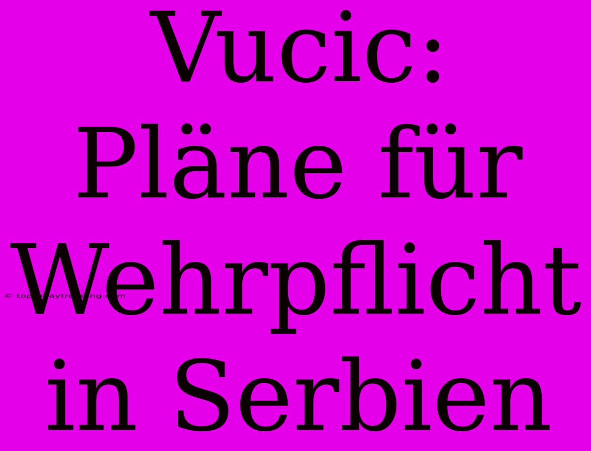 Vucic: Pläne Für Wehrpflicht In Serbien