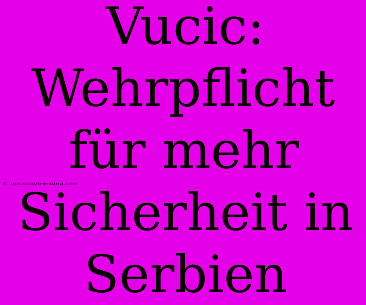 Vucic: Wehrpflicht Für Mehr Sicherheit In Serbien