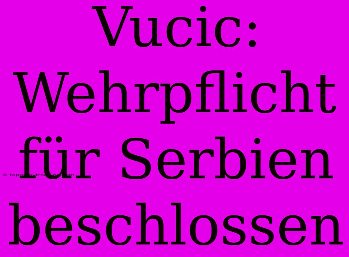 Vucic: Wehrpflicht Für Serbien Beschlossen