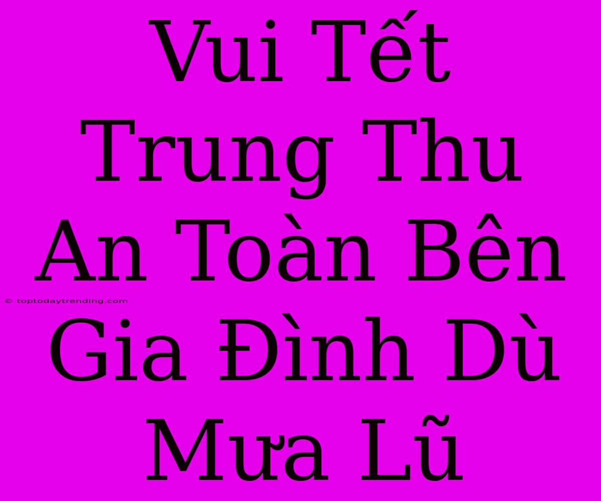 Vui Tết Trung Thu An Toàn Bên Gia Đình Dù Mưa Lũ