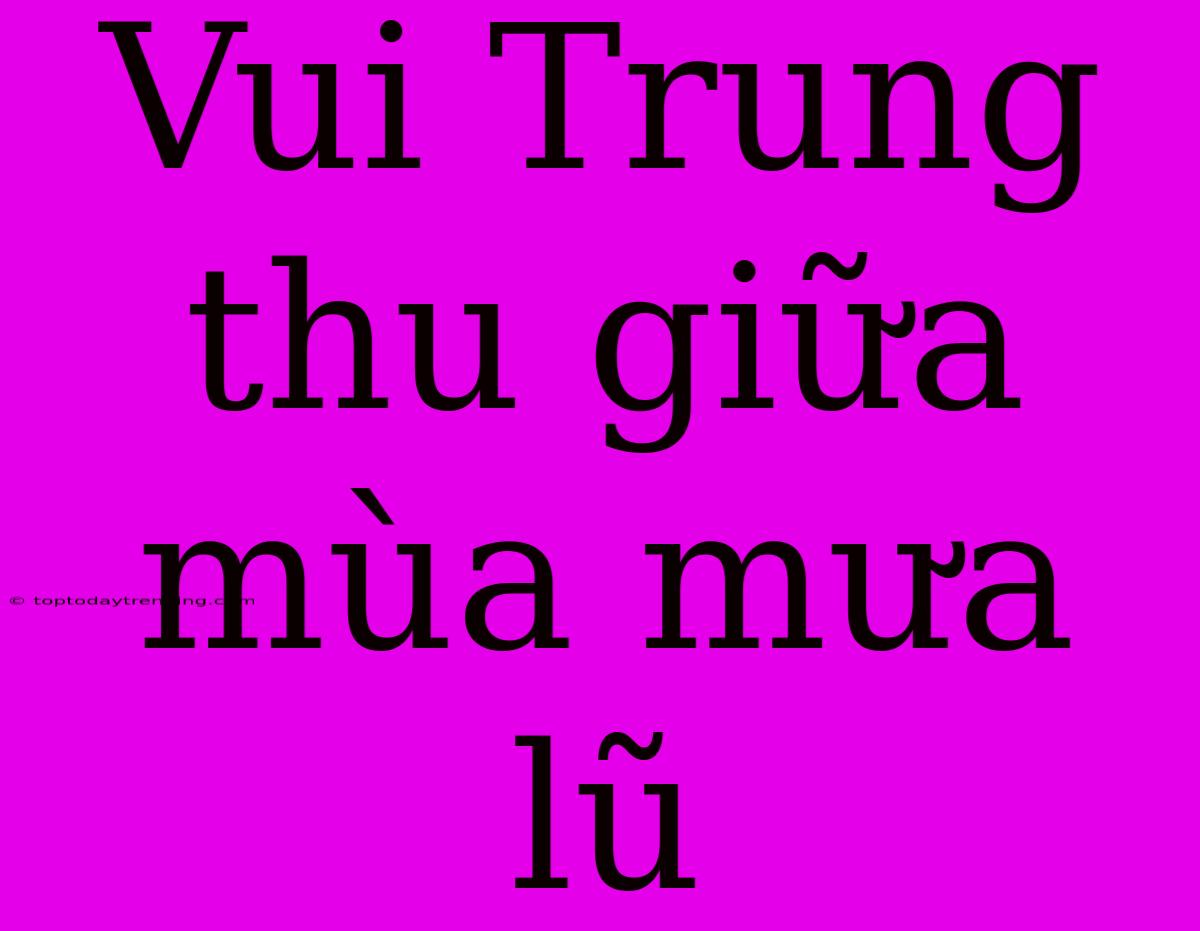 Vui Trung Thu Giữa Mùa Mưa Lũ