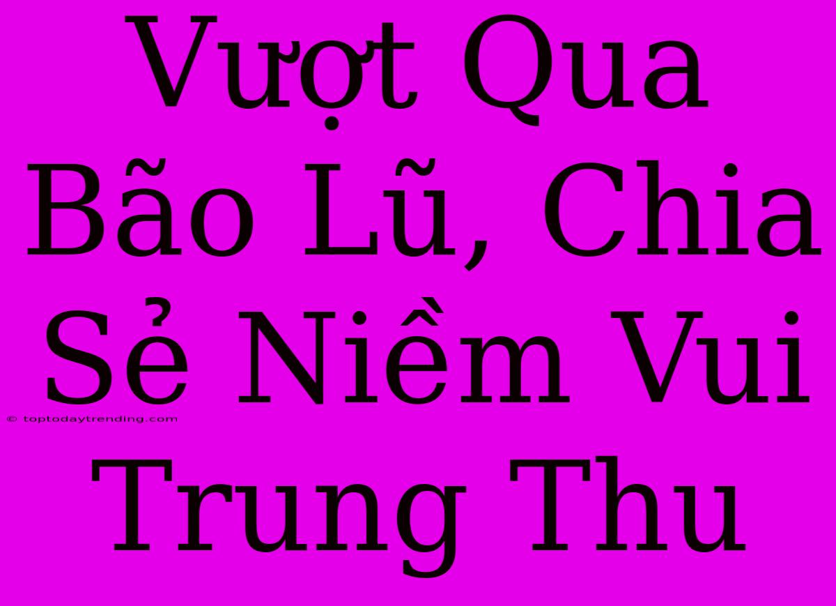 Vượt Qua Bão Lũ, Chia Sẻ Niềm Vui Trung Thu