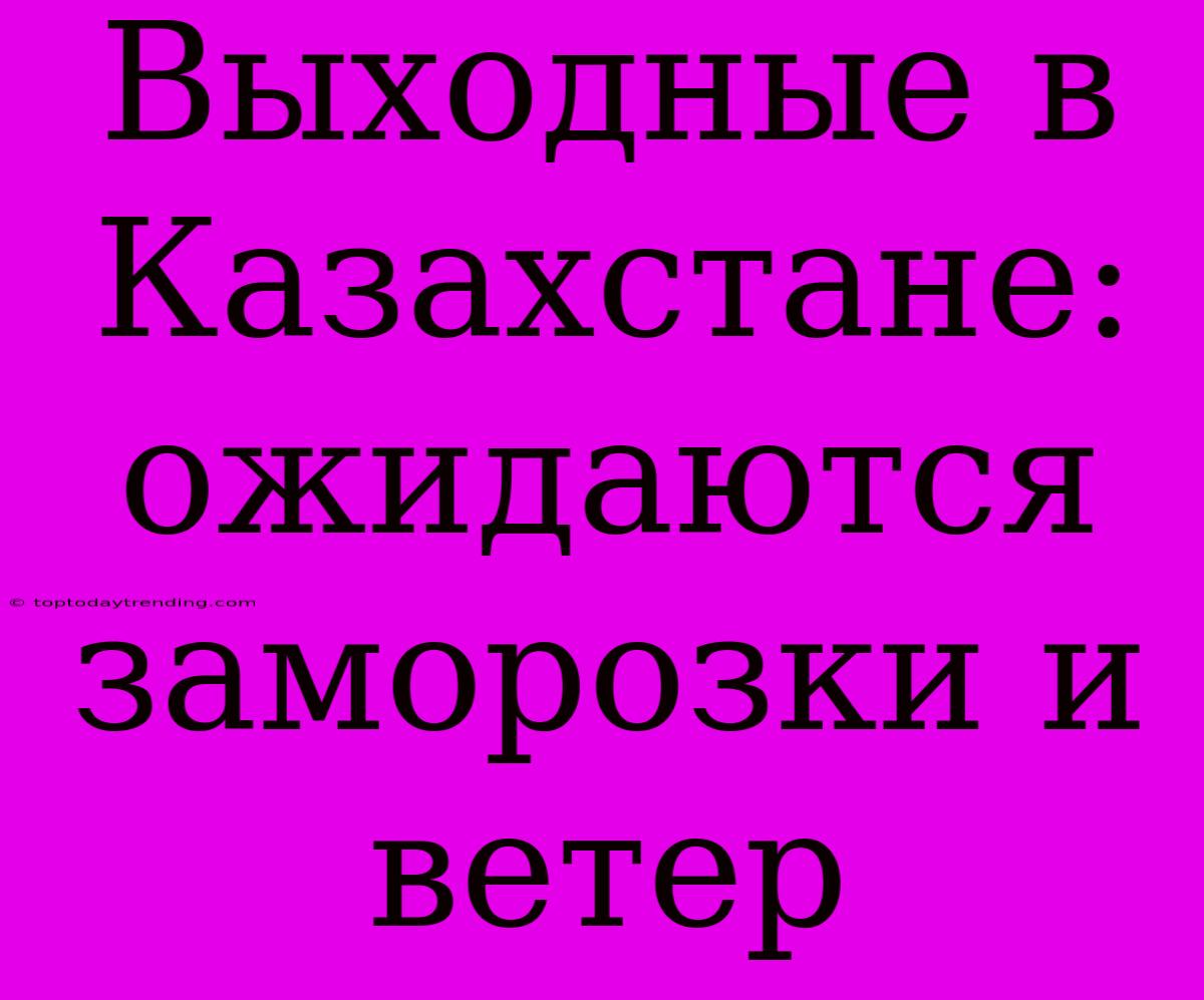 Выходные В Казахстане: Ожидаются Заморозки И Ветер