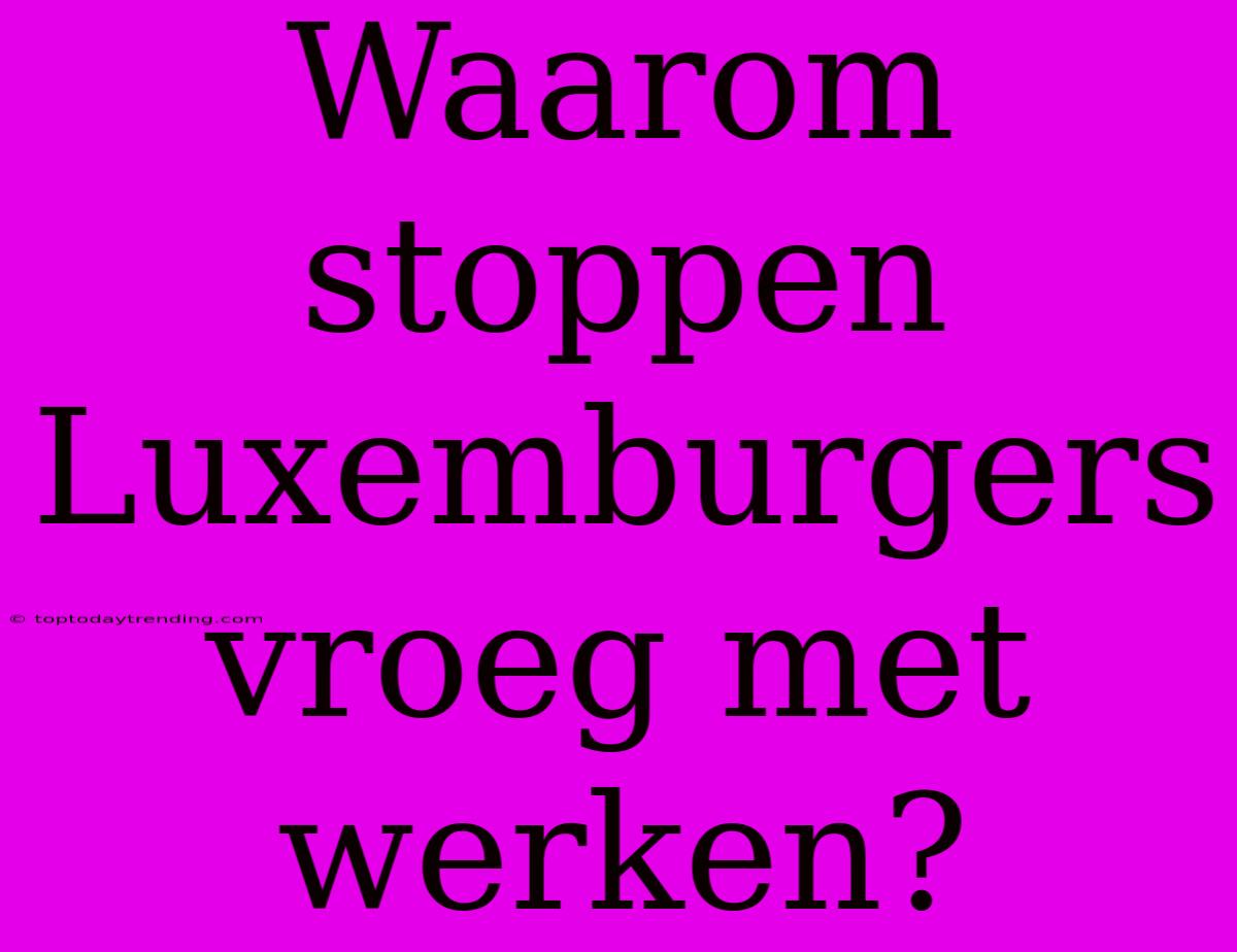 Waarom Stoppen Luxemburgers Vroeg Met Werken?