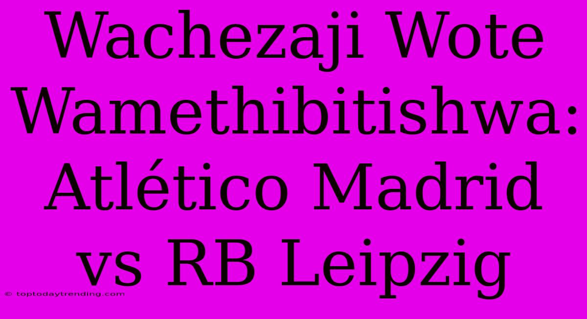 Wachezaji Wote Wamethibitishwa: Atlético Madrid Vs RB Leipzig