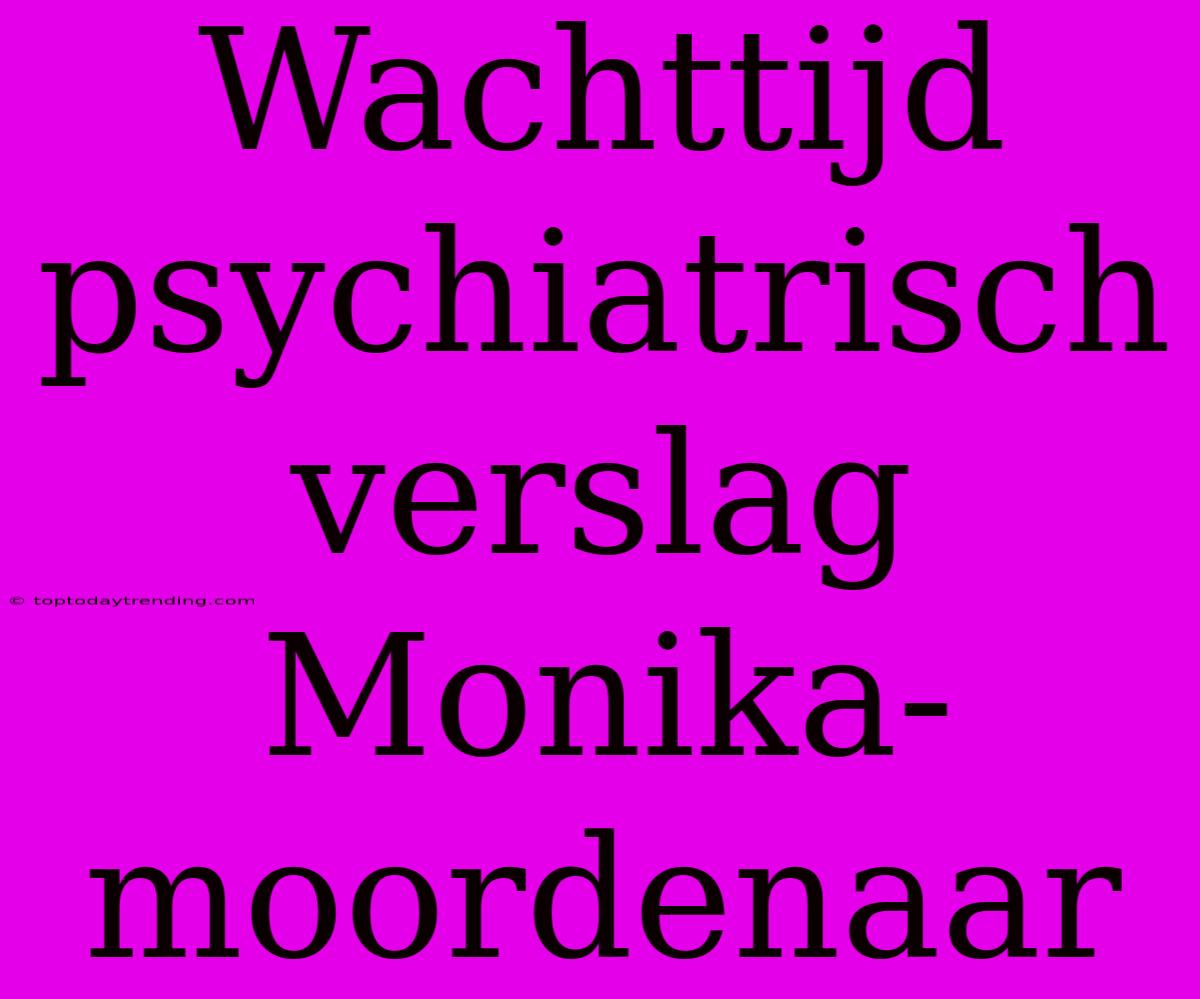 Wachttijd Psychiatrisch Verslag Monika-moordenaar