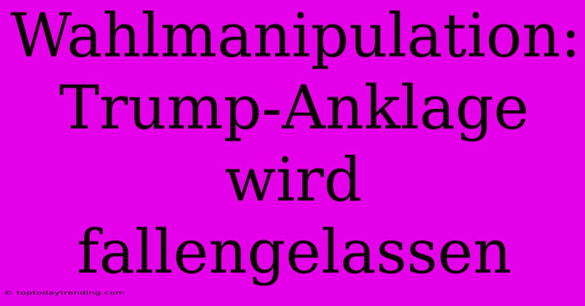 Wahlmanipulation: Trump-Anklage Wird Fallengelassen