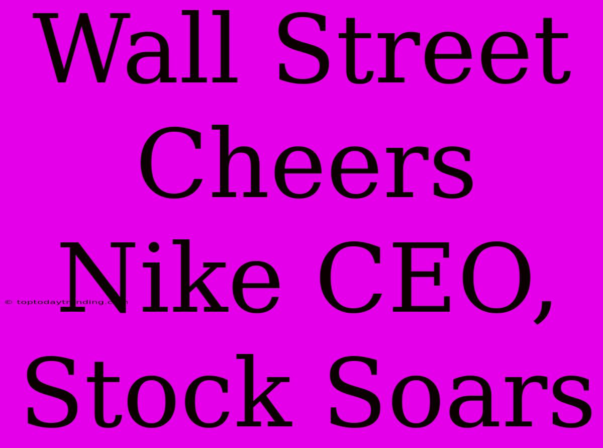 Wall Street Cheers Nike CEO, Stock Soars