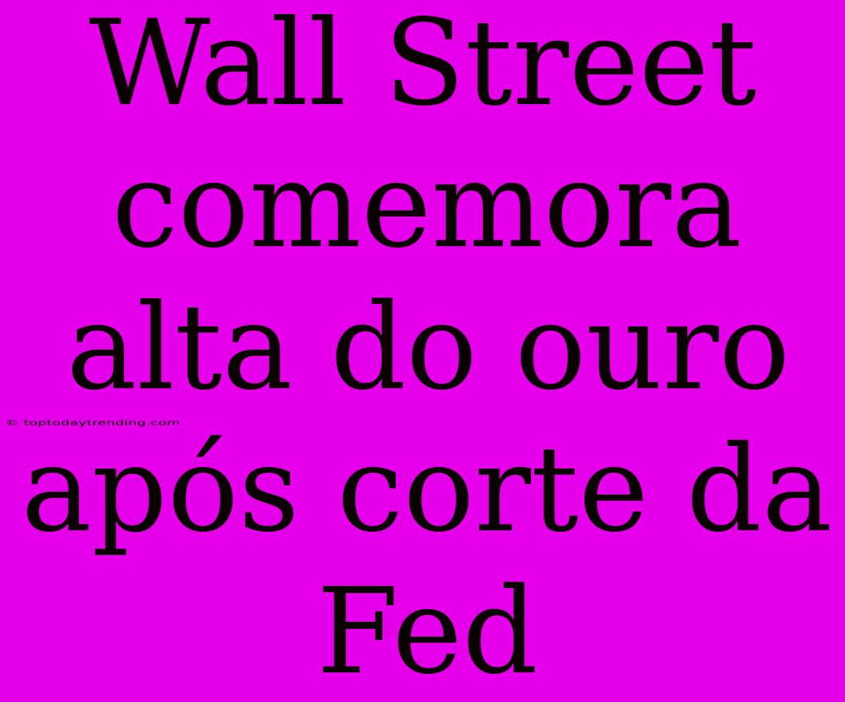 Wall Street Comemora Alta Do Ouro Após Corte Da Fed