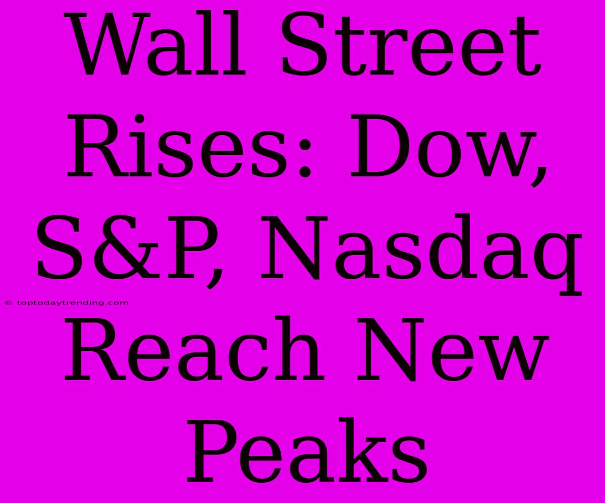 Wall Street Rises: Dow, S&P, Nasdaq Reach New Peaks